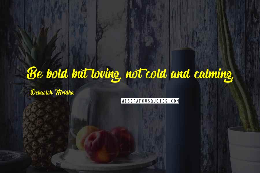 Debasish Mridha Quotes: Be bold but loving, not cold and calming.