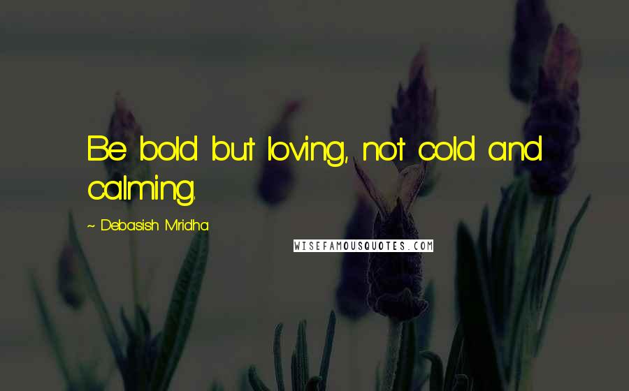 Debasish Mridha Quotes: Be bold but loving, not cold and calming.