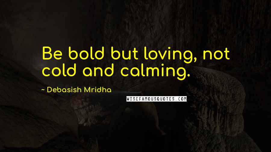 Debasish Mridha Quotes: Be bold but loving, not cold and calming.