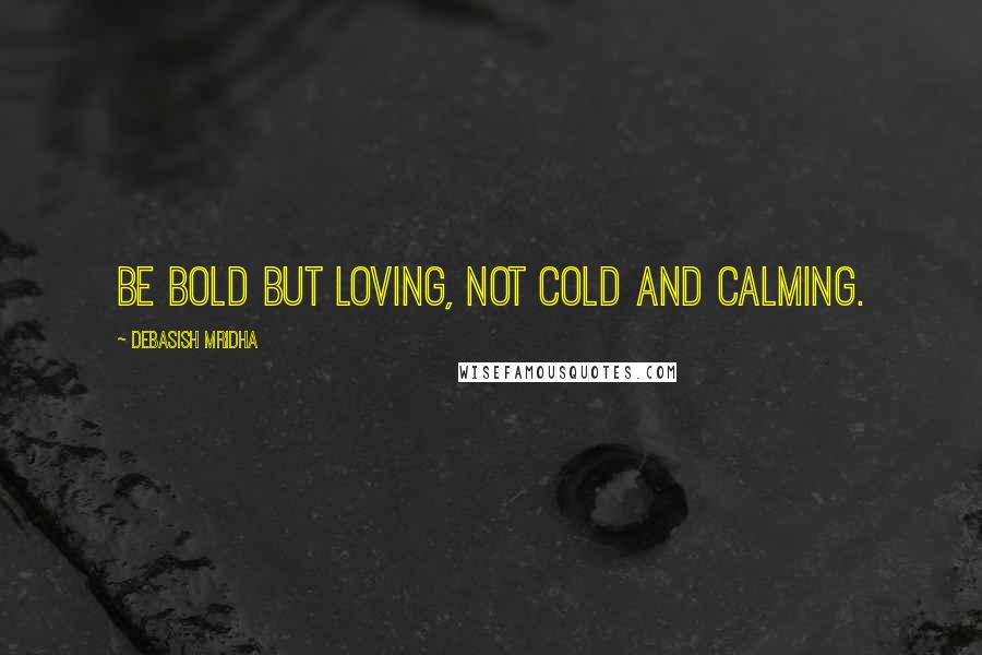 Debasish Mridha Quotes: Be bold but loving, not cold and calming.