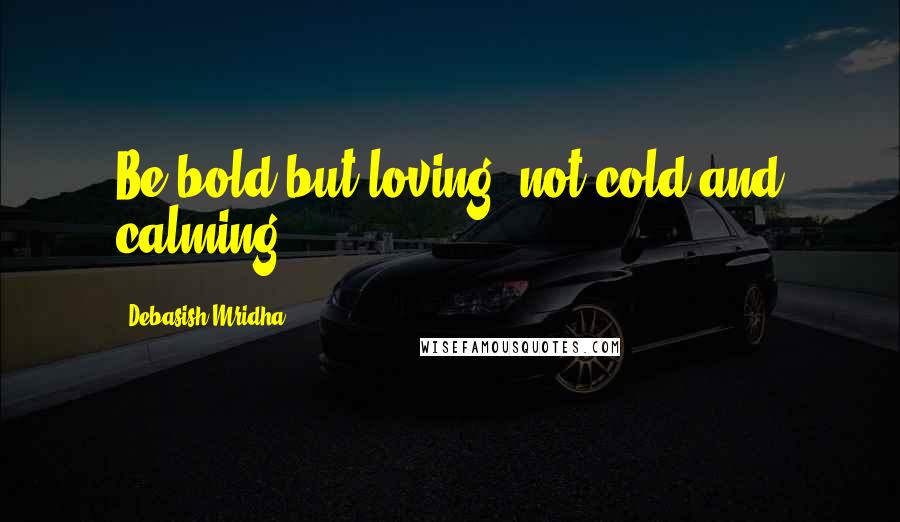 Debasish Mridha Quotes: Be bold but loving, not cold and calming.