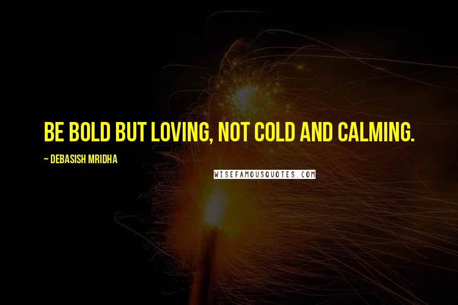 Debasish Mridha Quotes: Be bold but loving, not cold and calming.