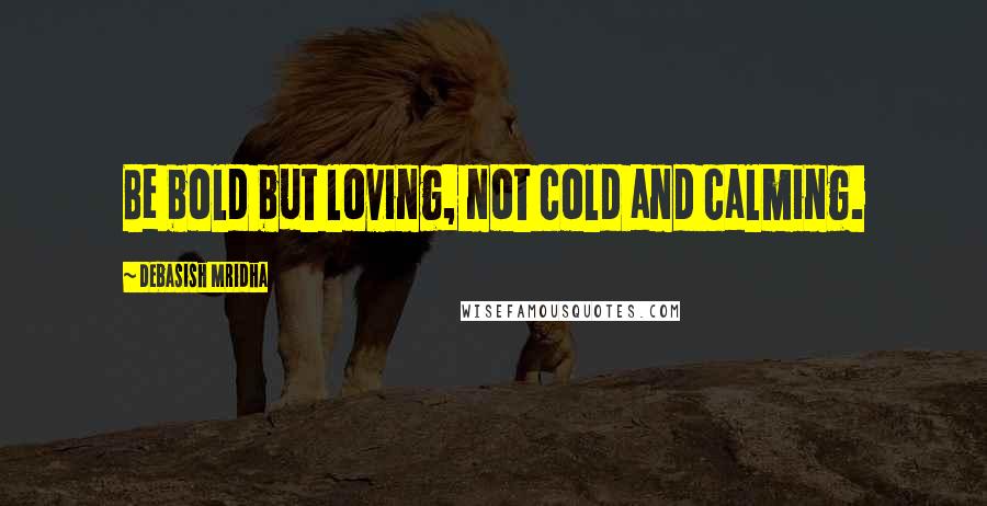 Debasish Mridha Quotes: Be bold but loving, not cold and calming.