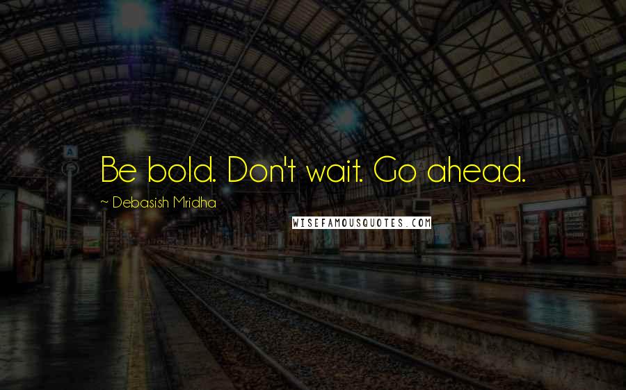 Debasish Mridha Quotes: Be bold. Don't wait. Go ahead.