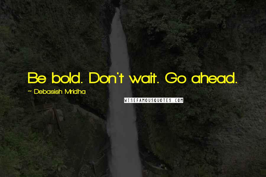 Debasish Mridha Quotes: Be bold. Don't wait. Go ahead.