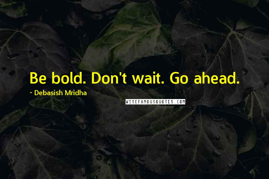 Debasish Mridha Quotes: Be bold. Don't wait. Go ahead.