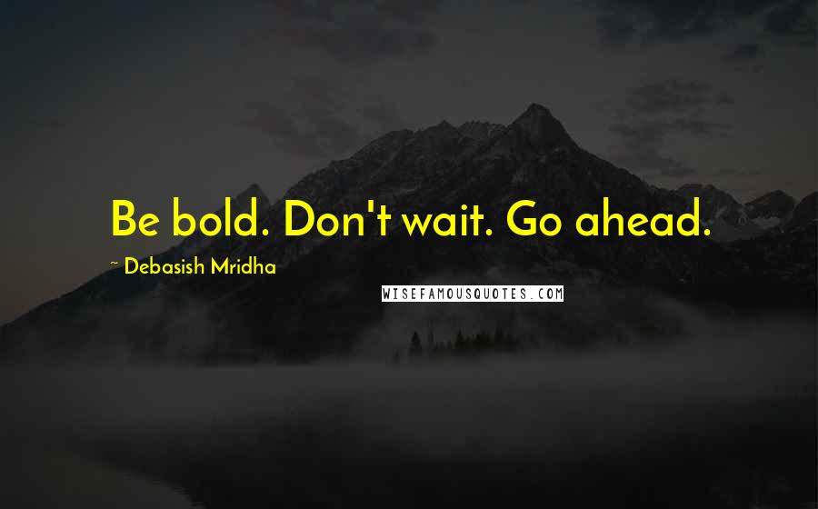 Debasish Mridha Quotes: Be bold. Don't wait. Go ahead.