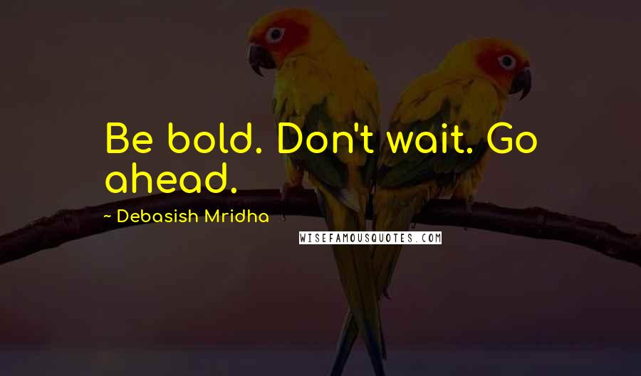 Debasish Mridha Quotes: Be bold. Don't wait. Go ahead.