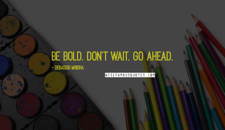 Debasish Mridha Quotes: Be bold. Don't wait. Go ahead.