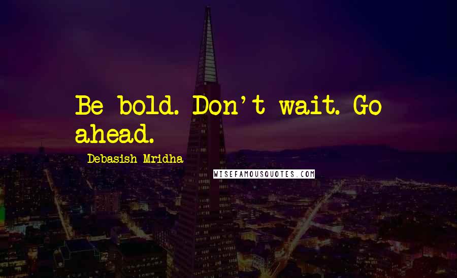 Debasish Mridha Quotes: Be bold. Don't wait. Go ahead.