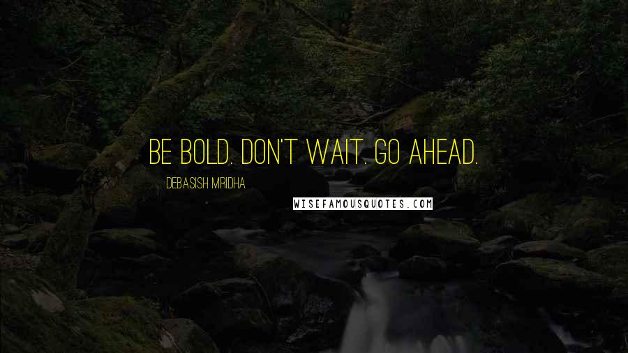 Debasish Mridha Quotes: Be bold. Don't wait. Go ahead.