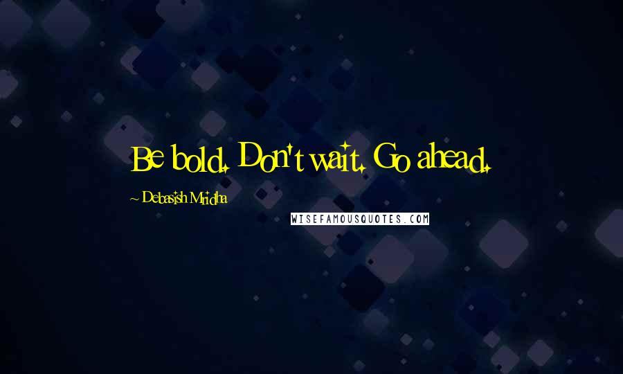 Debasish Mridha Quotes: Be bold. Don't wait. Go ahead.