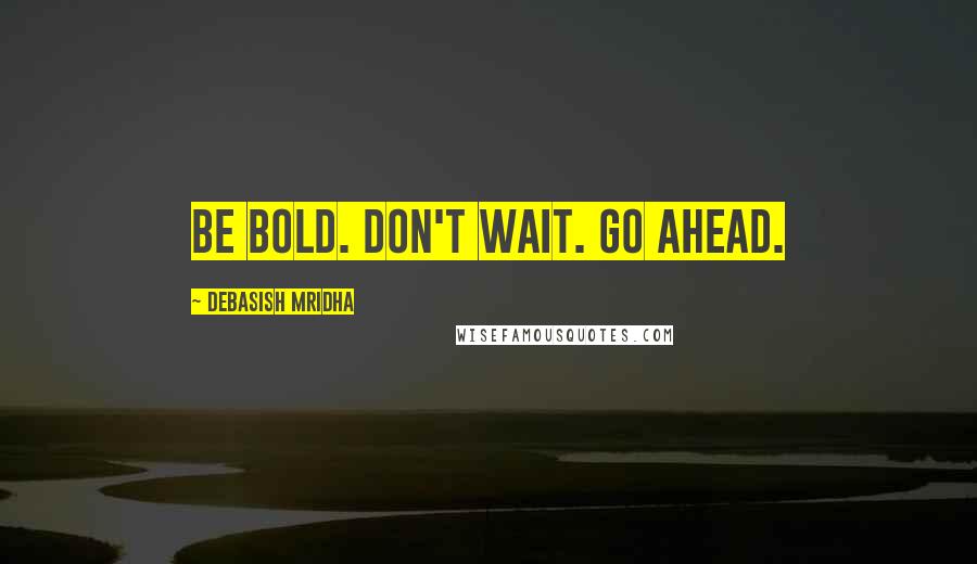 Debasish Mridha Quotes: Be bold. Don't wait. Go ahead.
