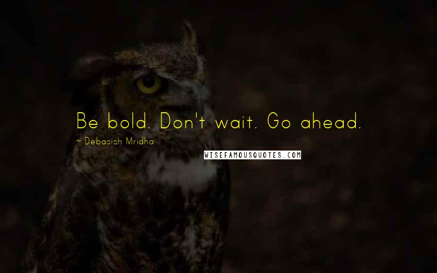 Debasish Mridha Quotes: Be bold. Don't wait. Go ahead.