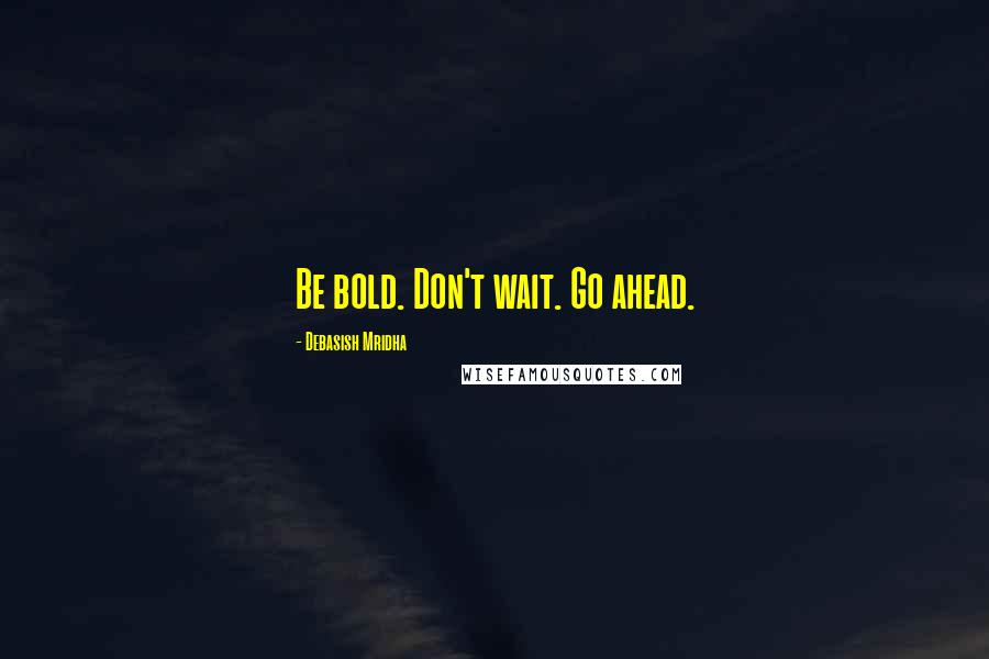 Debasish Mridha Quotes: Be bold. Don't wait. Go ahead.