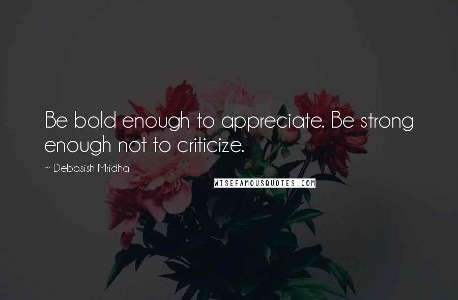 Debasish Mridha Quotes: Be bold enough to appreciate. Be strong enough not to criticize.