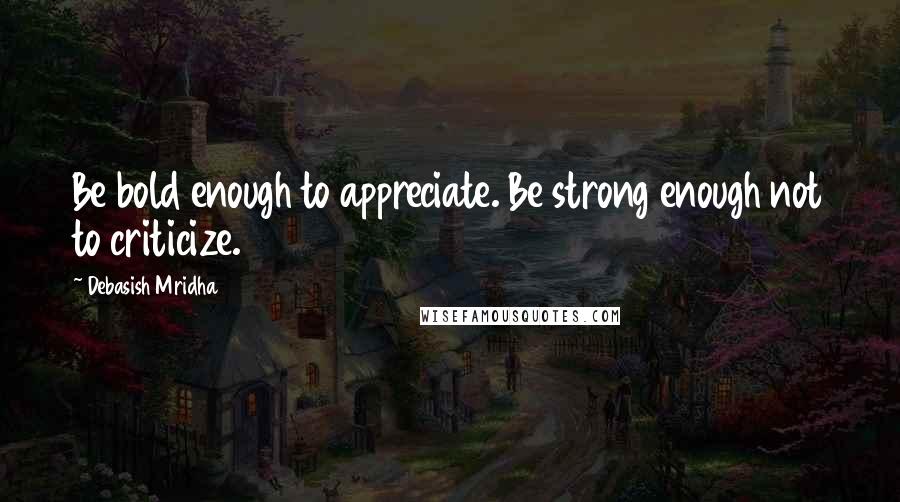 Debasish Mridha Quotes: Be bold enough to appreciate. Be strong enough not to criticize.