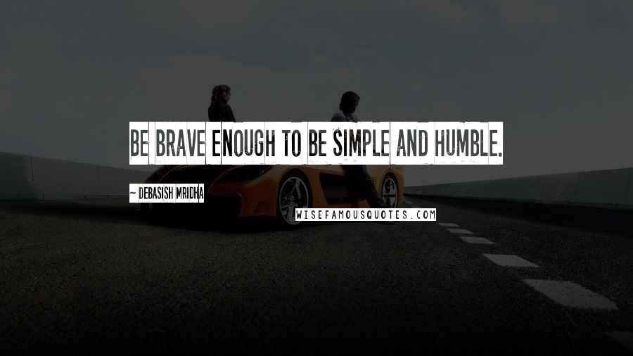 Debasish Mridha Quotes: Be brave enough to be simple and humble.