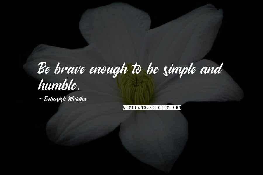 Debasish Mridha Quotes: Be brave enough to be simple and humble.