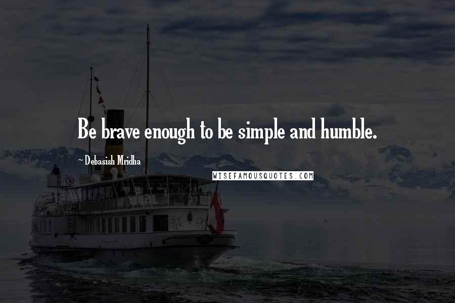 Debasish Mridha Quotes: Be brave enough to be simple and humble.