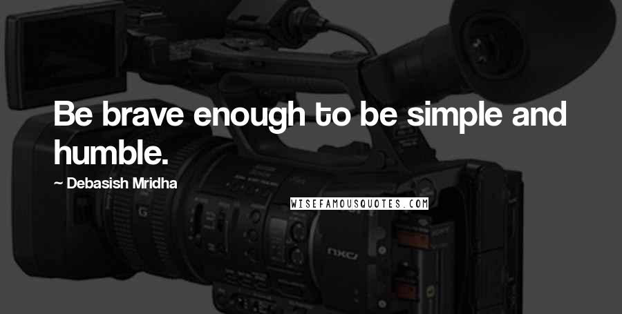 Debasish Mridha Quotes: Be brave enough to be simple and humble.