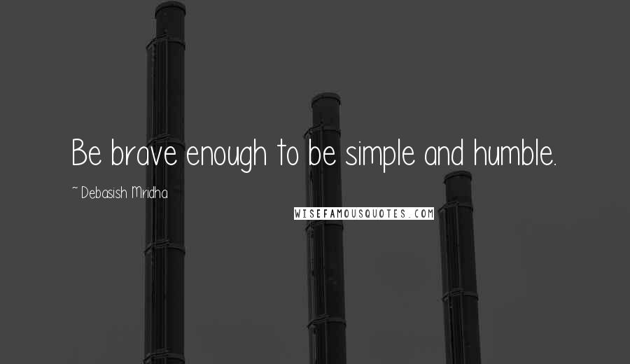 Debasish Mridha Quotes: Be brave enough to be simple and humble.