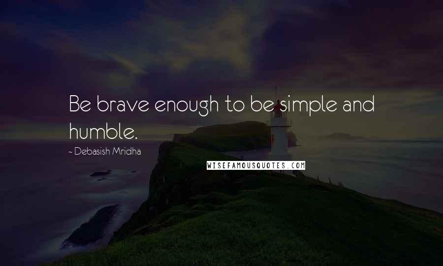 Debasish Mridha Quotes: Be brave enough to be simple and humble.