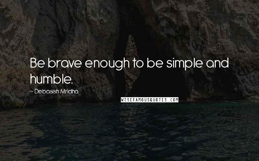 Debasish Mridha Quotes: Be brave enough to be simple and humble.