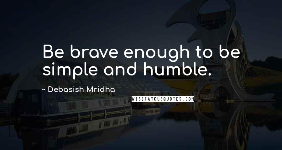 Debasish Mridha Quotes: Be brave enough to be simple and humble.