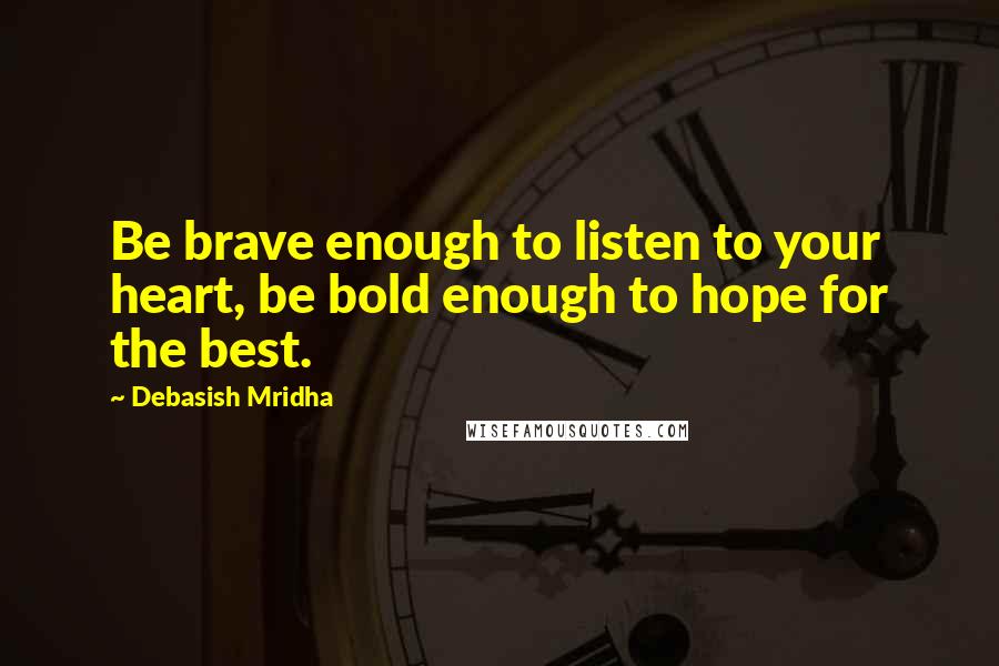 Debasish Mridha Quotes: Be brave enough to listen to your heart, be bold enough to hope for the best.