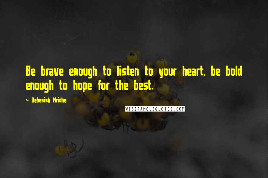 Debasish Mridha Quotes: Be brave enough to listen to your heart, be bold enough to hope for the best.