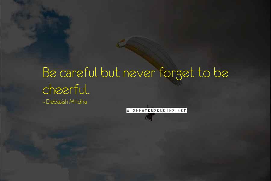 Debasish Mridha Quotes: Be careful but never forget to be cheerful.