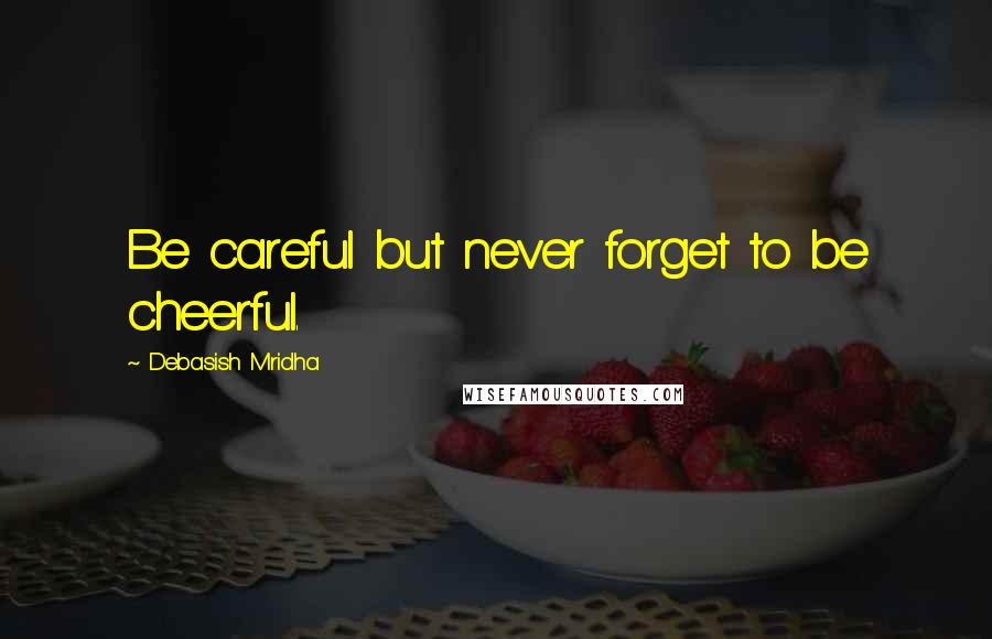 Debasish Mridha Quotes: Be careful but never forget to be cheerful.