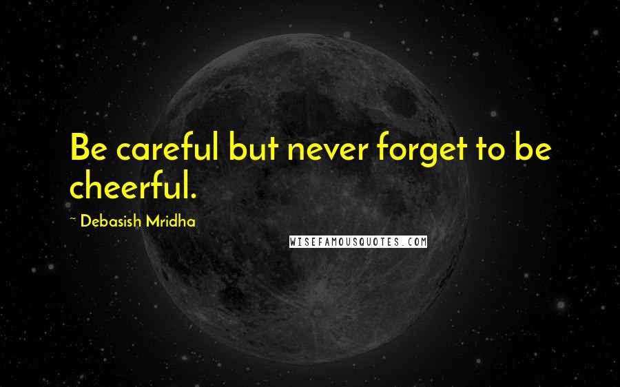 Debasish Mridha Quotes: Be careful but never forget to be cheerful.