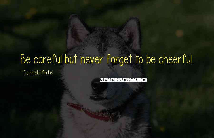 Debasish Mridha Quotes: Be careful but never forget to be cheerful.