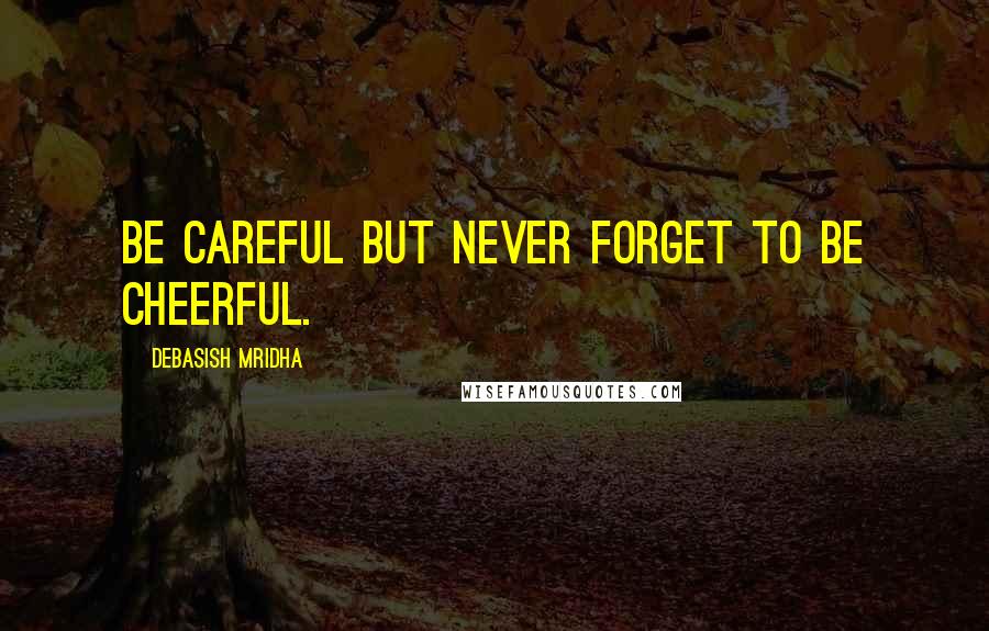 Debasish Mridha Quotes: Be careful but never forget to be cheerful.