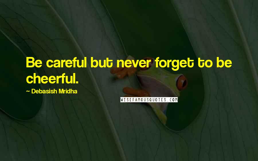 Debasish Mridha Quotes: Be careful but never forget to be cheerful.