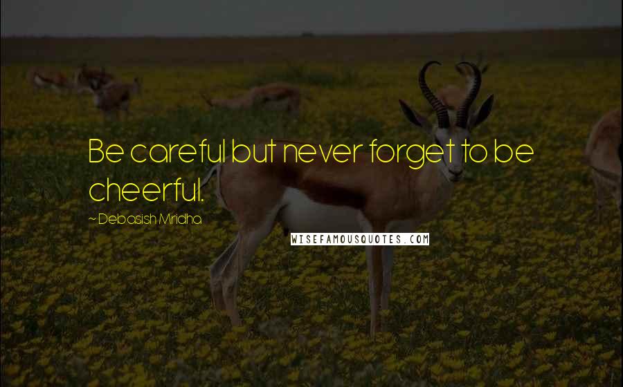 Debasish Mridha Quotes: Be careful but never forget to be cheerful.