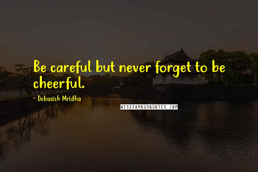 Debasish Mridha Quotes: Be careful but never forget to be cheerful.