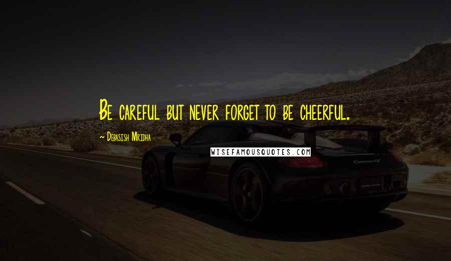 Debasish Mridha Quotes: Be careful but never forget to be cheerful.