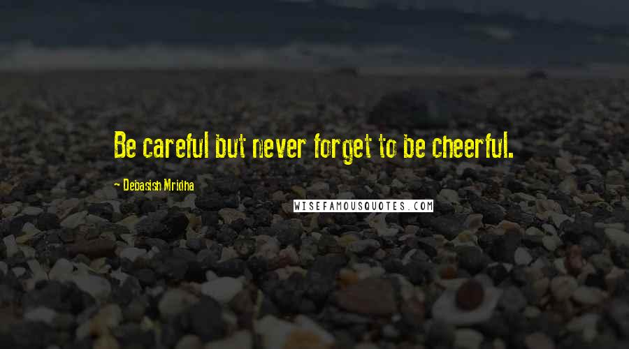 Debasish Mridha Quotes: Be careful but never forget to be cheerful.