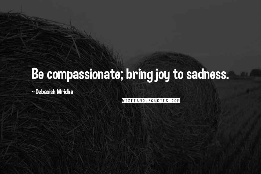 Debasish Mridha Quotes: Be compassionate; bring joy to sadness.