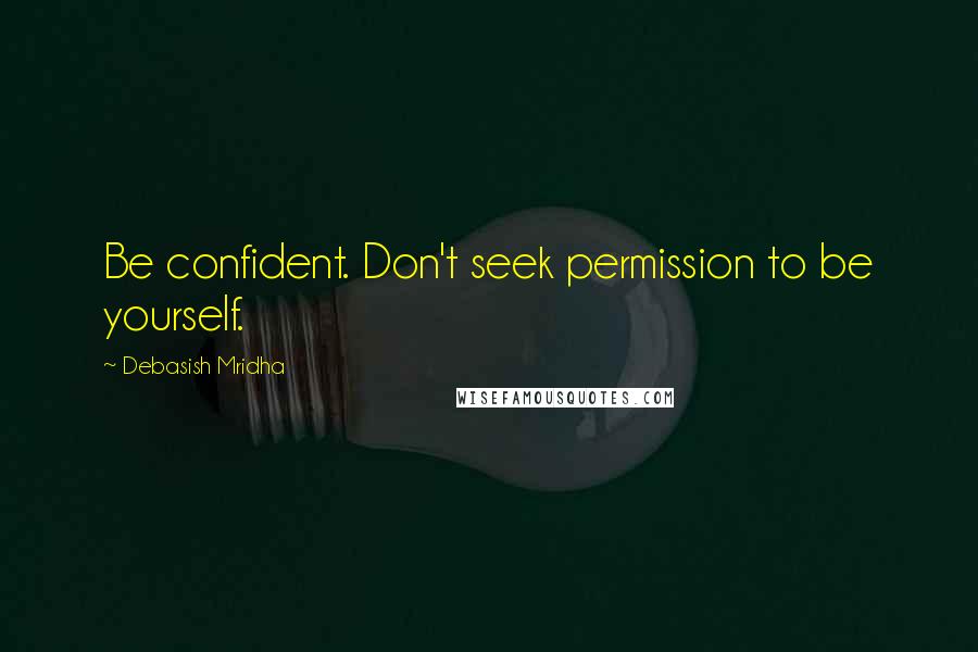 Debasish Mridha Quotes: Be confident. Don't seek permission to be yourself.