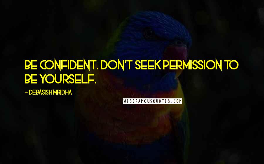 Debasish Mridha Quotes: Be confident. Don't seek permission to be yourself.