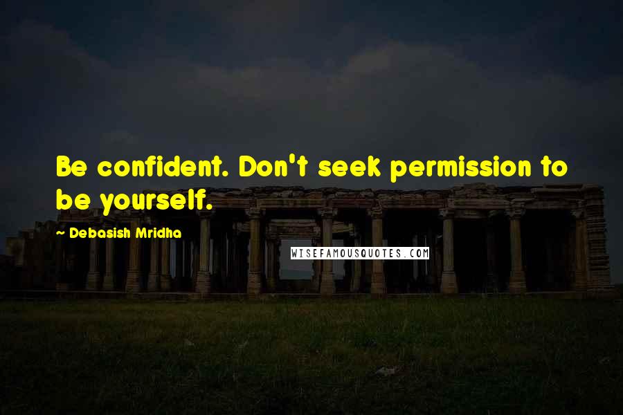 Debasish Mridha Quotes: Be confident. Don't seek permission to be yourself.