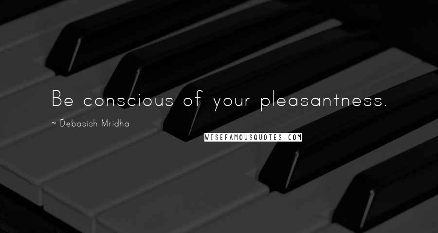 Debasish Mridha Quotes: Be conscious of your pleasantness.