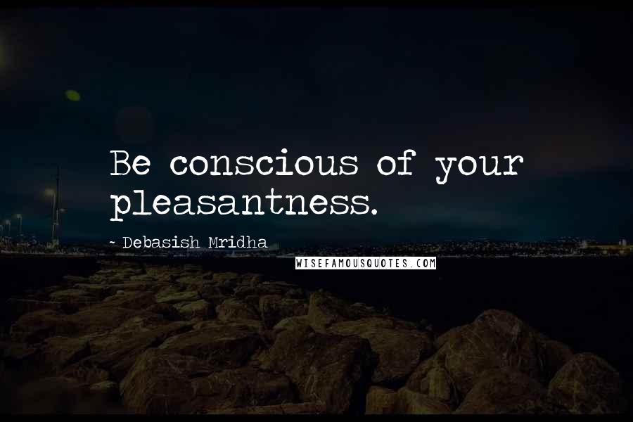 Debasish Mridha Quotes: Be conscious of your pleasantness.