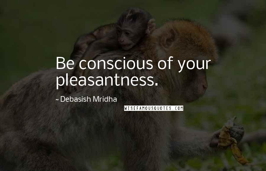 Debasish Mridha Quotes: Be conscious of your pleasantness.