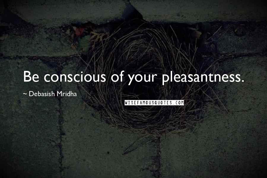 Debasish Mridha Quotes: Be conscious of your pleasantness.