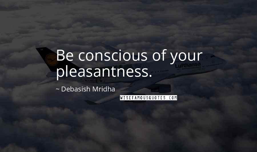 Debasish Mridha Quotes: Be conscious of your pleasantness.